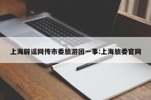 上海辟谣网传市委旅游团一事:上海旅委官网