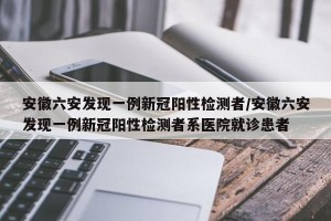 安徽六安发现一例新冠阳性检测者/安徽六安发现一例新冠阳性检测者系医院就诊患者