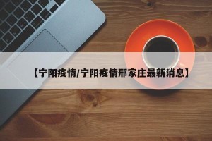 【宁阳疫情/宁阳疫情邢家庄最新消息】