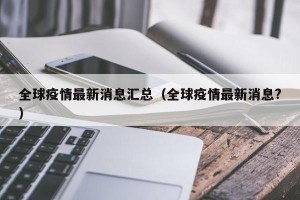 全球疫情最新消息汇总（全球疫情最新消息?）