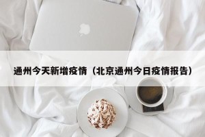 通州今天新增疫情（北京通州今日疫情报告）