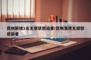 昆明新增1名无症状感染者/昆明发现无症状感染者