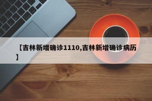 【吉林新增确诊1110,吉林新增确诊病历】