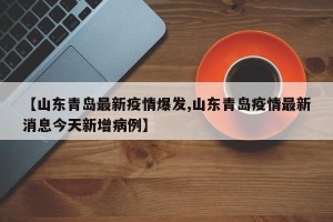 【山东青岛最新疫情爆发,山东青岛疫情最新消息今天新增病例】