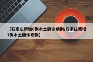【石家庄新增6例本土确诊病例/石家庄新增7例本土确诊病例】