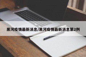 黑河疫情最新消息/黑河疫情最新消息第2例