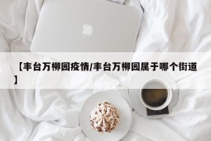 【丰台万柳园疫情/丰台万柳园属于哪个街道】