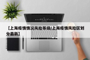 【上海疫情情况风险等级/上海疫情风险区划分最新】