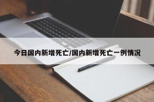 今日国内新增死亡/国内新增死亡一例情况
