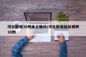 河北新增38例本土确诊/河北新增疑似病例38例