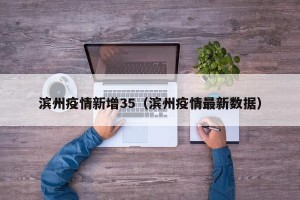 滨州疫情新增35（滨州疫情最新数据）