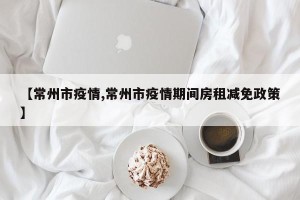 【常州市疫情,常州市疫情期间房租减免政策】