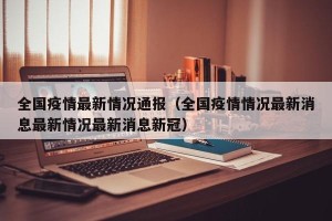 全国疫情最新情况通报（全国疫情情况最新消息最新情况最新消息新冠）
