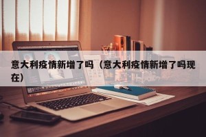 意大利疫情新增了吗（意大利疫情新增了吗现在）