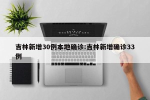 吉林新增30例本地确诊:吉林新增确诊33例