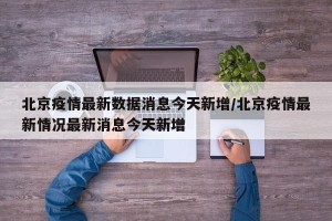 北京疫情最新数据消息今天新增/北京疫情最新情况最新消息今天新增