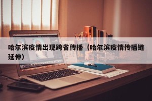哈尔滨疫情出现跨省传播（哈尔滨疫情传播链延伸）