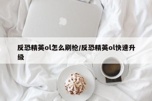 反恐精英ol怎么刷枪/反恐精英ol快速升级