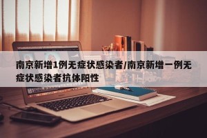 南京新增1例无症状感染者/南京新增一例无症状感染者抗体阳性
