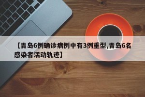 【青岛6例确诊病例中有3例重型,青岛6名感染者活动轨迹】