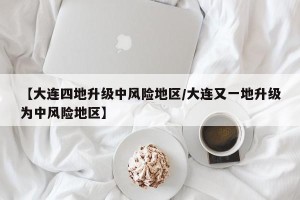 【大连四地升级中风险地区/大连又一地升级为中风险地区】