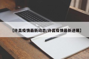 【许昌疫情最新动态/许昌疫情最新进展】