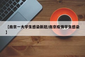 【南京一大学生感染新冠/南京疫情学生感染】