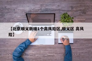 【北京顺义新增1个高风险区,顺义区 高风险】
