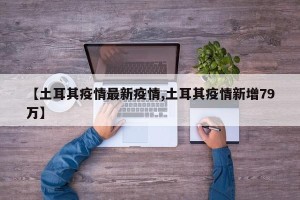 【土耳其疫情最新疫情,土耳其疫情新增79万】