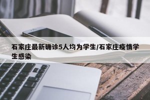 石家庄最新确诊5人均为学生/石家庄疫情学生感染