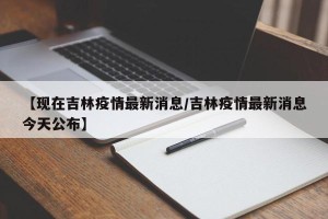 【现在吉林疫情最新消息/吉林疫情最新消息今天公布】