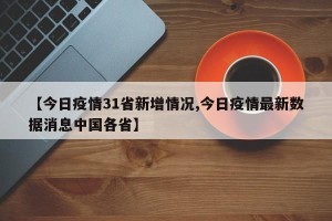 【今日疫情31省新增情况,今日疫情最新数据消息中国各省】