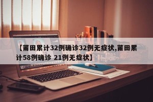 【莆田累计32例确诊32例无症状,莆田累计58例确诊 21例无症状】