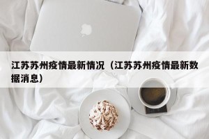 江苏苏州疫情最新情况（江苏苏州疫情最新数据消息）