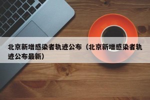 北京新增感染者轨迹公布（北京新增感染者轨迹公布最新）