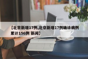【北京新增17例,北京新增17例确诊病例 累计156例 新闻】