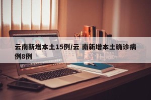 云南新增本土15例/云 南新增本土确诊病例8例