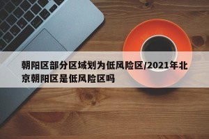 朝阳区部分区域划为低风险区/2021年北京朝阳区是低风险区吗