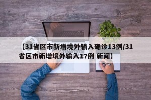 【31省区市新增境外输入确诊13例/31省区市新增境外输入17例 新闻】