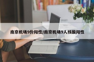 南京机场9份阳性/南京机场9人核酸阳性