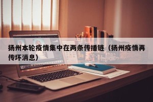 扬州本轮疫情集中在两条传播链（扬州疫情再传坏消息）