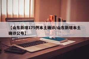 【山东新增175例本土确诊/山东新增本土确诊公布】