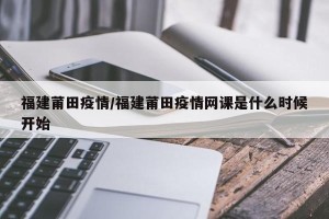 福建莆田疫情/福建莆田疫情网课是什么时候开始