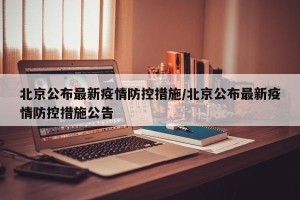 北京公布最新疫情防控措施/北京公布最新疫情防控措施公告