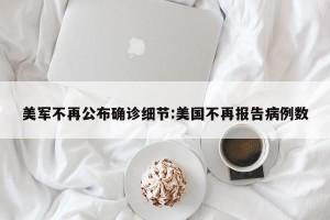 美军不再公布确诊细节:美国不再报告病例数