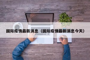 国际疫情最新消息（国际疫情最新消息今天）