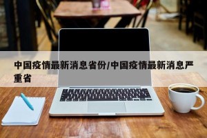 中国疫情最新消息省份/中国疫情最新消息严重省