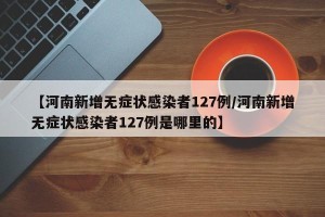 【河南新增无症状感染者127例/河南新增无症状感染者127例是哪里的】