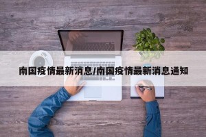 南国疫情最新消息/南国疫情最新消息通知