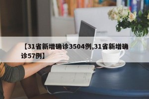 【31省新增确诊3504例,31省新增确诊57例】